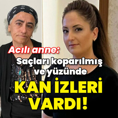 Ebru'nun annesi: Saçları koparılmış ve yüzünde kan izleri vardı!