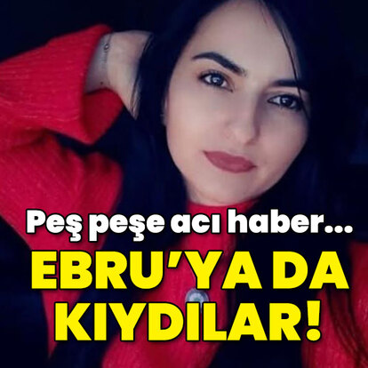 Peş peşe acı haber... Ebru'ya da kıydılar!