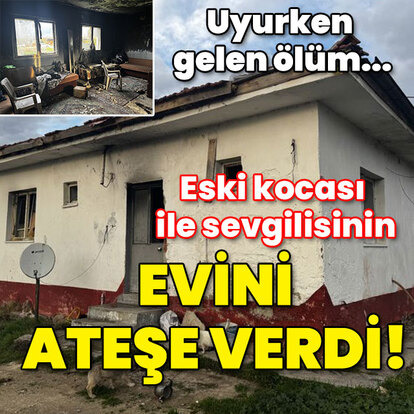 Uyurken gelen ölüm... Eski kocası ile sevgilisinin evini ateşe verdi!