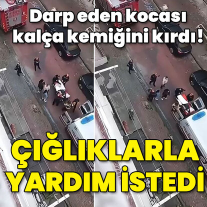Kocası dövdü, kalça kemiği kırıldı! Çığlıklarla yardım istedi!