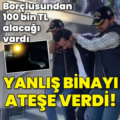 100 bin TL alacağı vardı... Yanlış binayı ateşe verdi!