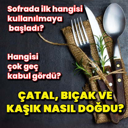 Çatal, bıçak ve kaşık nasıl doğdu?