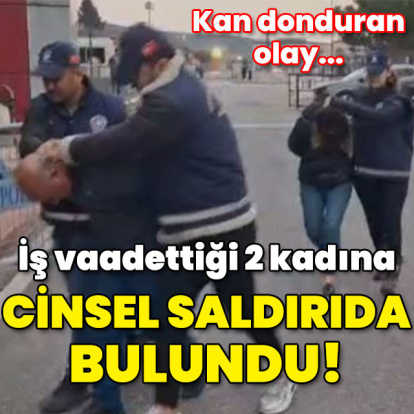 İş vaadiyle iki kadına şantaj ve cinsel saldırı!