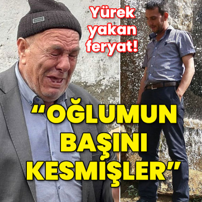 Bir babanın feryadı... "Oğlumun başını kesmişler!"
