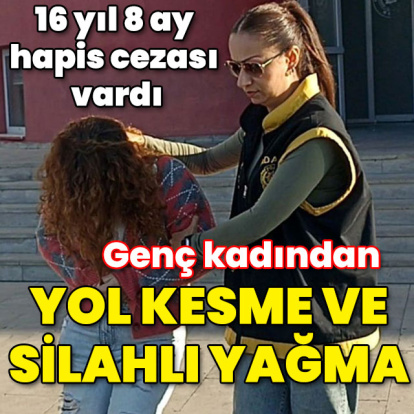 16 yıl 8 ay hapis cezası vardı! Genç kadın yol kesip silahlı yağma yaptı!