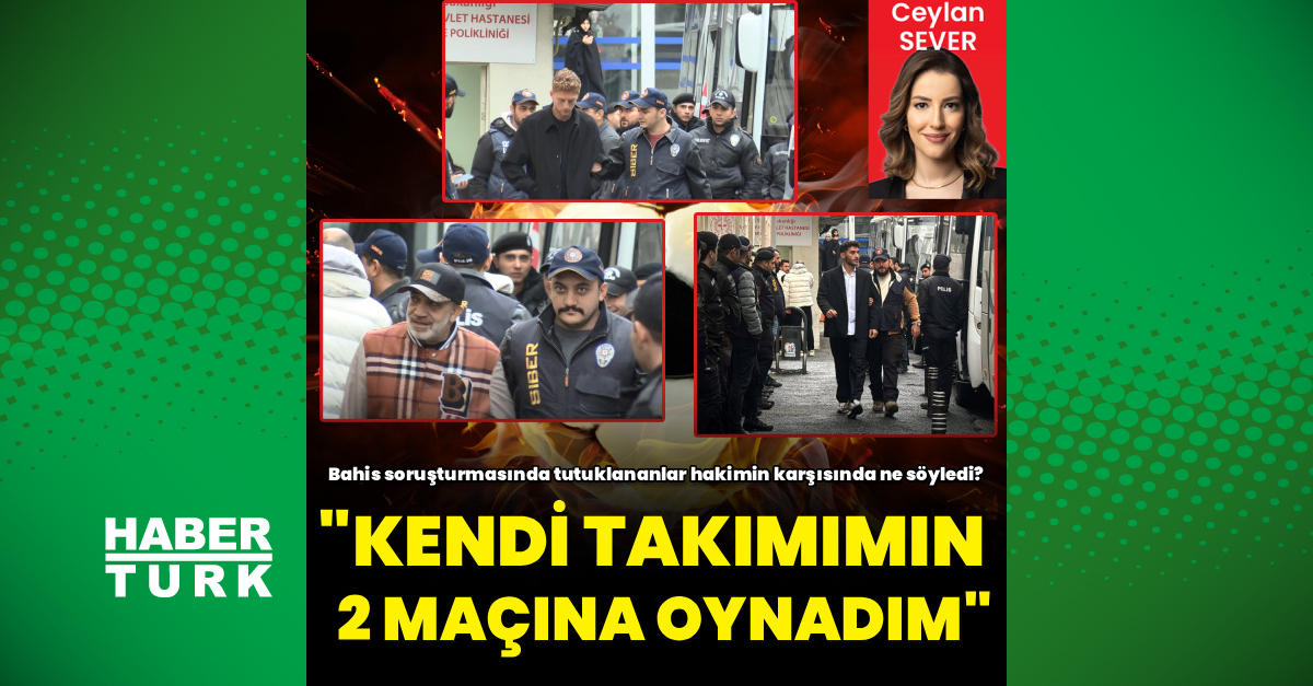 Bahis soruşturmasında tutuklananlar hakimin karşısında ne söyledi? - Futbol Haberleri