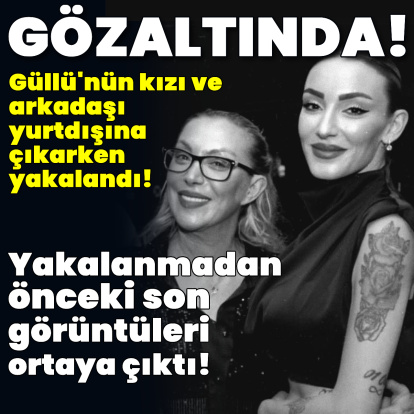 Güllü'nün kızı ve arkadaşı gözaltında!