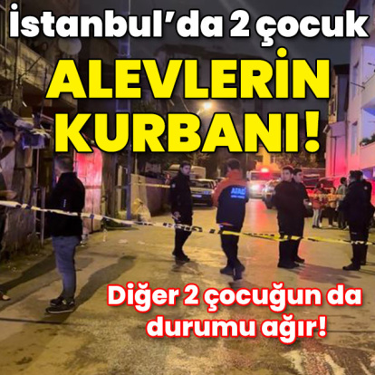 İstanbul'da yangın! 2 çocuk öldü! 2'sinin durumu ağır!