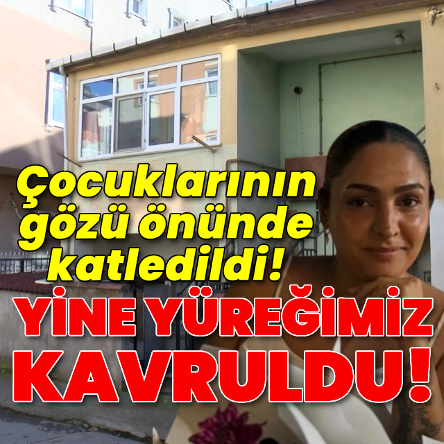Yine yüreğimiz kavruldu! Çocuklarının gözü önünde katledildi!