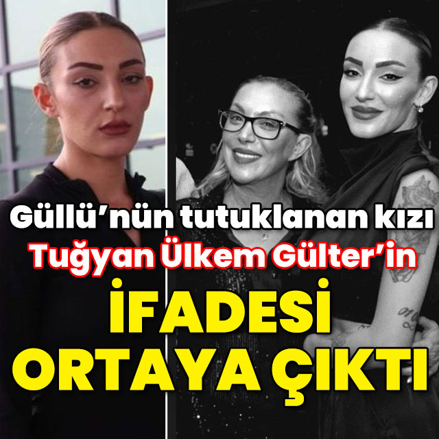 Güllü'nün tutuklanan kızı Tuğyan Ülkem Gülter'in ifadesi ortaya çıktı!