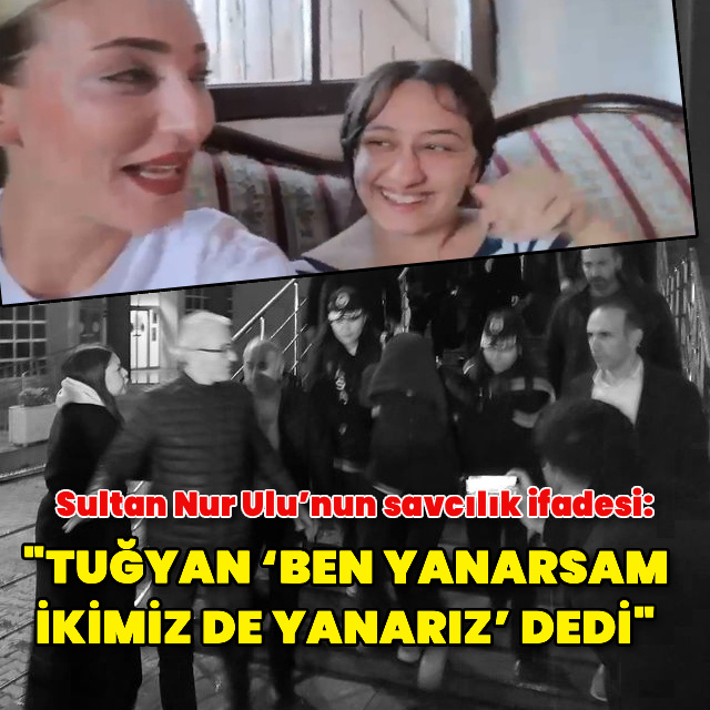 "Tuğyan ‘Ben yanarsam ikimiz de yanarız’ dedi"