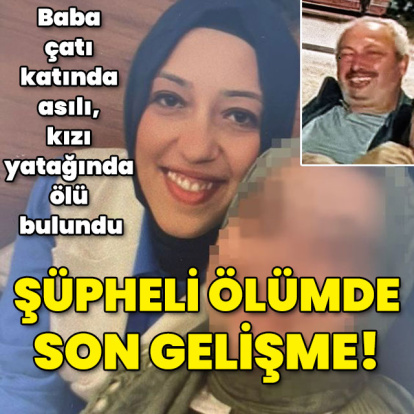 Baba çatı katında asılı kızı yatağında ölü bulundu! Şüpheli ölümde son gelişme!