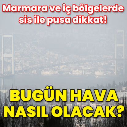 Sis ve pusa dikkat! Bugün hava nasıl olacak?