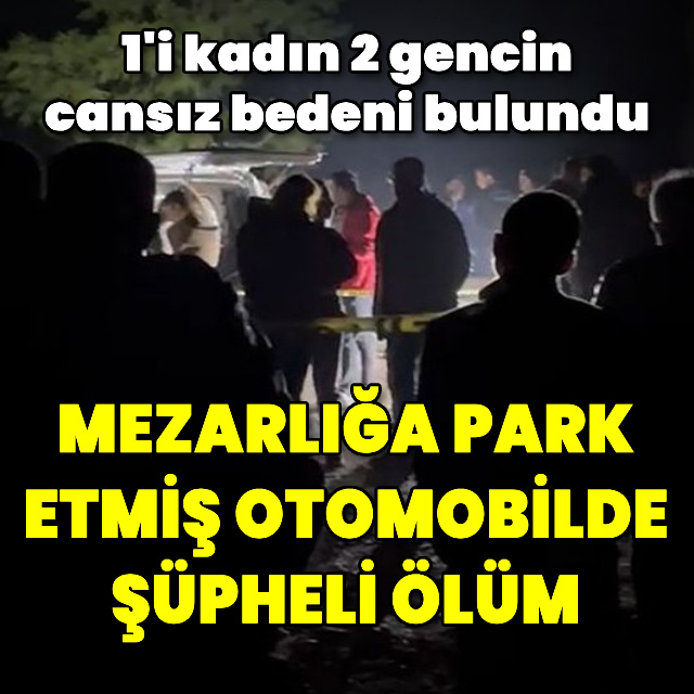 Mezarlığa park etmiş otomobilde iki genç ölü bulundu