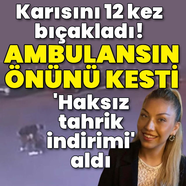 12 kez bıçakladı, ambulansın önünü kesti, karar çıktı!