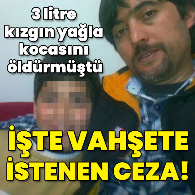 3 litre kızgın yağla kocasını öldürmüştü! İstenen ceza belli oldu!