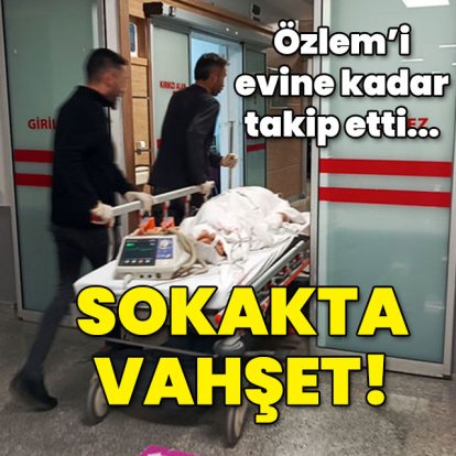 Özlem'i evine kadar takip etti... Sokakta vahşet!