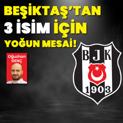 Beşiktaş'tan 3 isim için yoğun mesai!