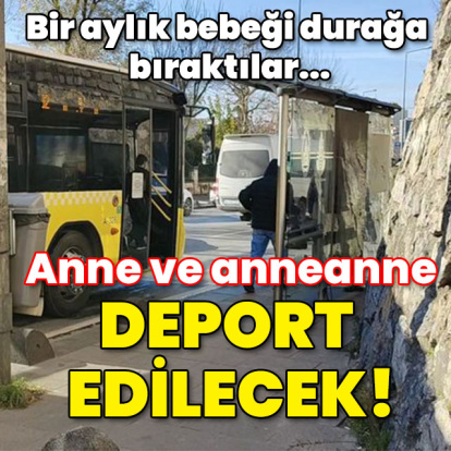 Bir aylık bebeği durağa bıraktılar... Anne ve anneanne için deport kararı!