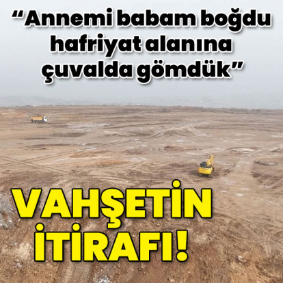 "Annemi babam boğdu hafriyat alanına çuvalda gömdük!"