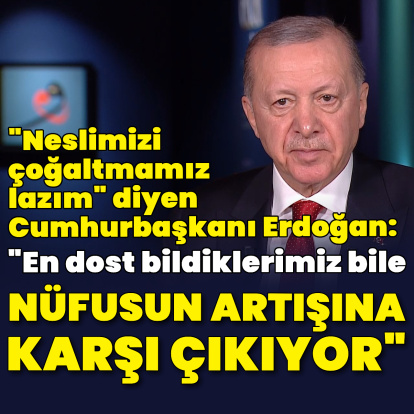 "En dost bildiklerimiz bile nüfusun artışına karşı çıkıyor"