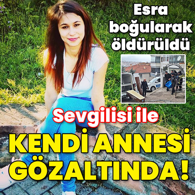 Esra boğularak öldürüldü! Sevgilisi ile kendi annesi gözaltında!