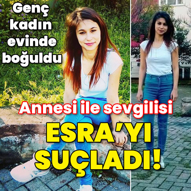 Genç kadın evinde boğulmuştu! Annesi ile sevgilisi Esra'yı suçladı!