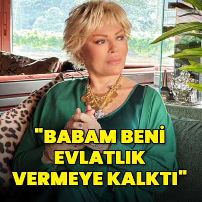 "Babam beni evlatlık vermeye kalktı"