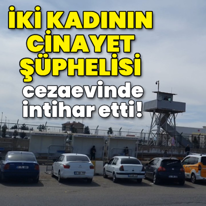 2 kadının cinayet şüphelisi cezaevinde intihar etti!