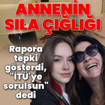 Anneden Sıla çığlığı: Rapora tepki gösterdi, "İTÜ'ye sorulsun" dedi