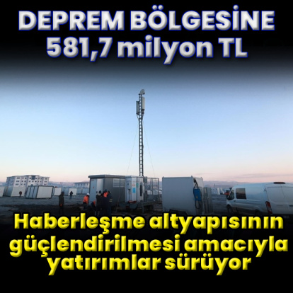 Deprem bölgesinde 581,7 milyon TL haberleşme yatırımı