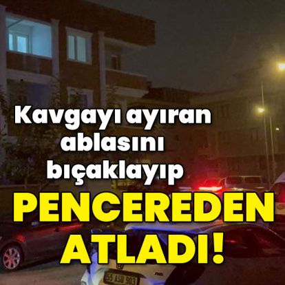 Kavgayı ayıran ablasını bıçaklayıp pencereden atladı!