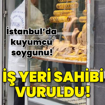 İstanbul'da kuyumcu soygunu! İş yeri sahibi vuruldu!