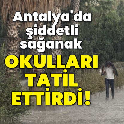 Antalya'da şiddetli sağanak okulları tatil ettirdi!