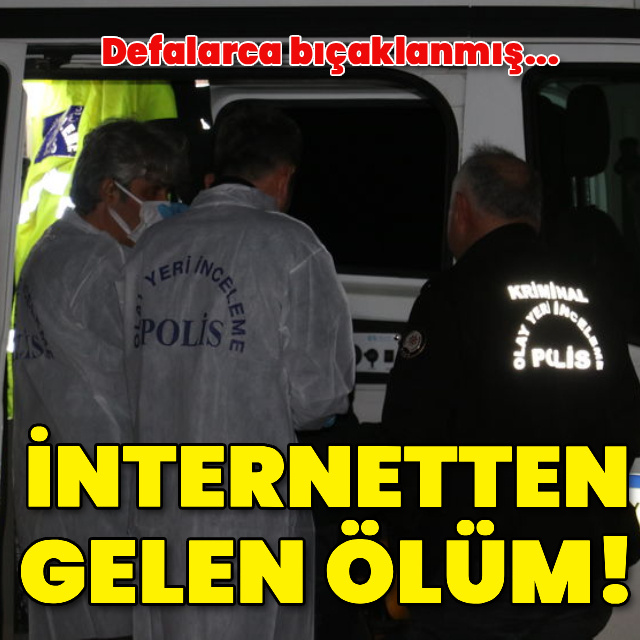 İnternetten gelen ölüm! Defalarca bıçaklanmış...