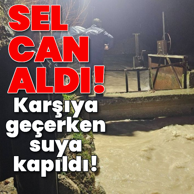 Sel can aldı! Karşıya geçerken suya kapıldı!