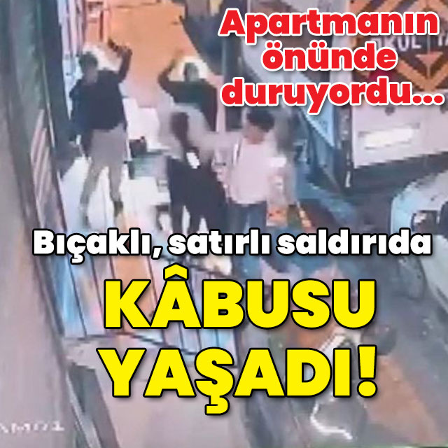 Apartmanın önünde duruyordu... Bıçaklı, satırlı kâbusu yaşadı!