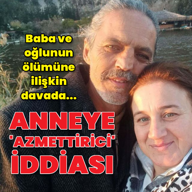 Baba ve oğlunun ölümüne ilişkin davada anneye 'azmettirici' iddiası