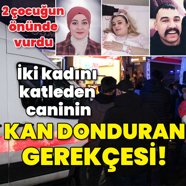 İki kadını katleden caninin kan donduran gerekçesi!
