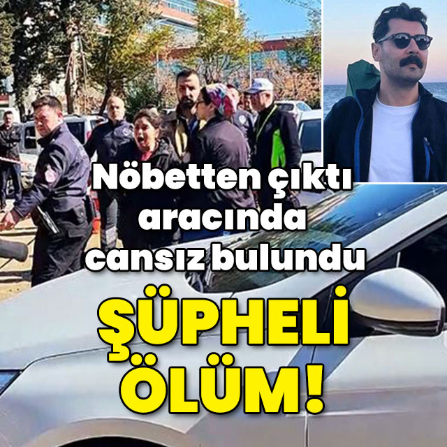Nöbetten çıktı aracında cansız bulundu! Şüpheli ölüm!