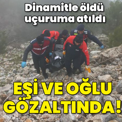 Eşi ve oğlu da gözaltında! Dinamitle öldü uçuruma atıldı!