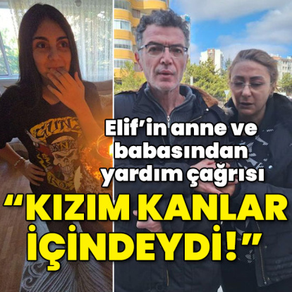 Elif'in anne ve babasından yardım çağrısı! "Kızımı kanlar içinde gördüm"