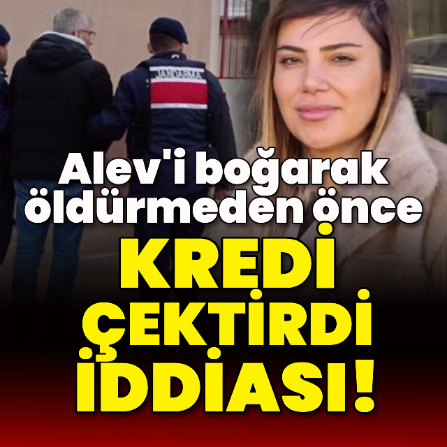 Alev'i boğarak öldürmeden önce kredi çektirdi iddiası!