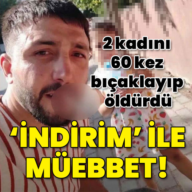 İki kadını 60 kez bıçaklayıp öldürdü! İndirimle müebbet!