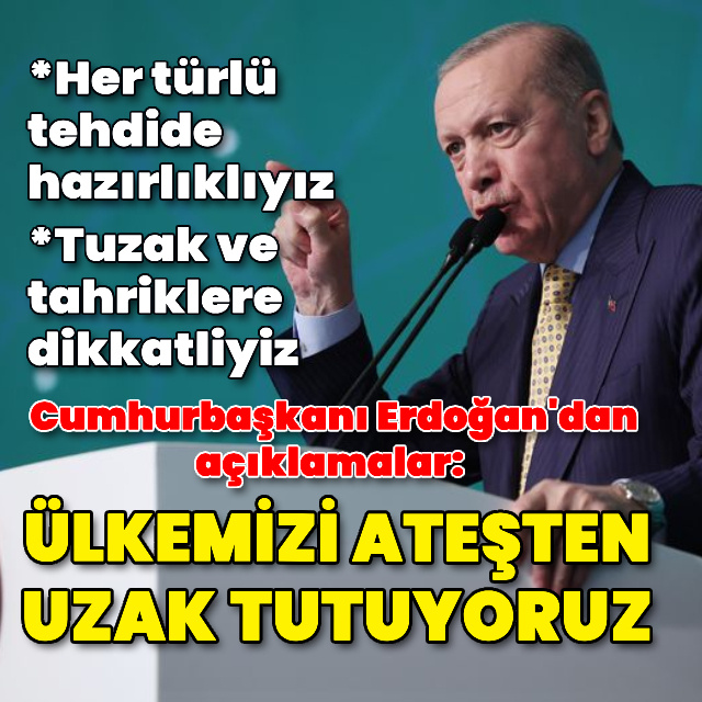 Cumhurbaşkanı Erdoğan: Ülkemizi ateş çukurundan uzakta tutmak birinci önceliğimiz