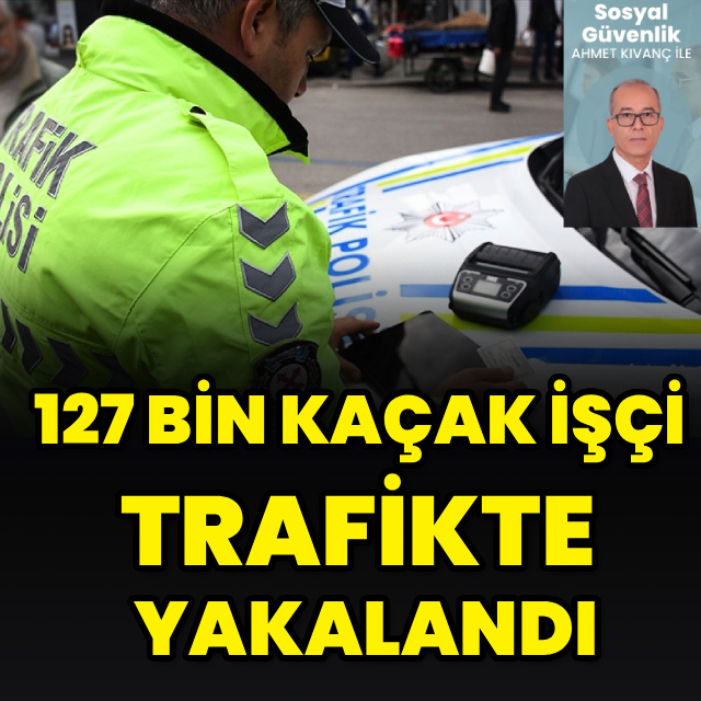 127 bin kaçak işçi trafikte yakalandı