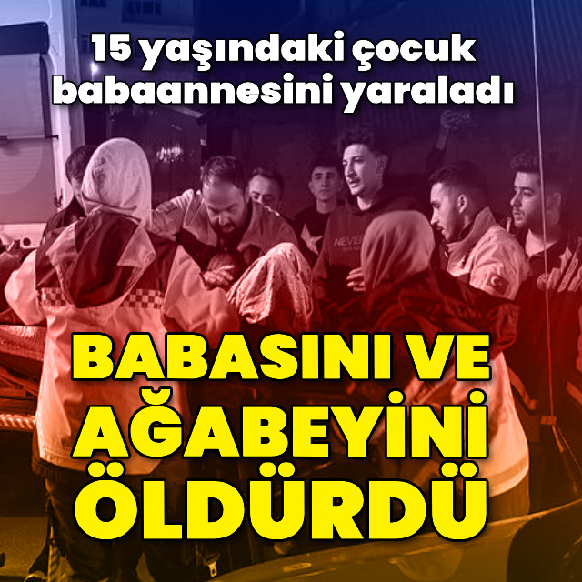 15 yaşındaki çocuk, babasını ve ağabeyini öldürdü! Babaannesini yaraladı