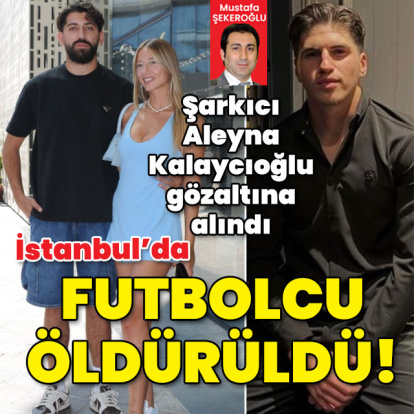 İstanbul'da futbolcu öldürüldü! Şarkıcı Aleyna Kalaycıoğlu gözaltına alındı!