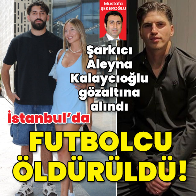 İstanbul'da futbolcu öldürüldü! Şarkıcı Aleyna Kalaycıoğlu gözaltına alındı!