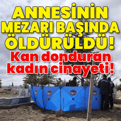Annesinin mezarı başında öldürüldü! Kan donduran kadın cinayeti!